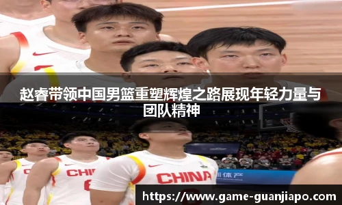 赵睿带领中国男篮重塑辉煌之路展现年轻力量与团队精神