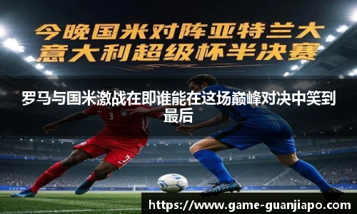 罗马与国米激战在即谁能在这场巅峰对决中笑到最后