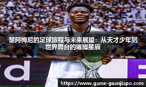 楚阿梅尼的足球旅程与未来展望：从天才少年到世界舞台的璀璨星辰